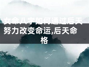 女命八字如何通过后天努力改变命运,后天命格