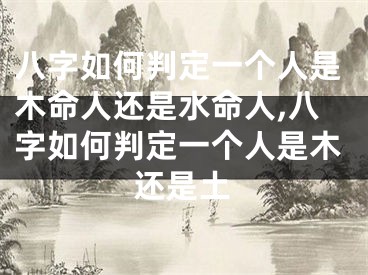 八字如何判定一个人是木命人还是水命人,八字如何判定一个人是木还是土