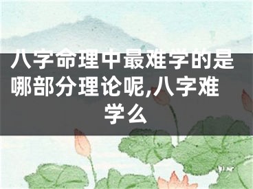 八字命理中最难学的是哪部分理论呢,八字难学么