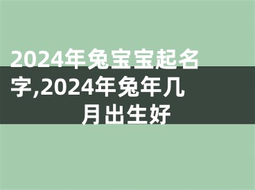 2024年兔宝宝起名字,2024年兔年几月出生好