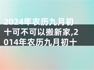 2024年农历九月初十可不可以搬新家,2014年农历九月初十