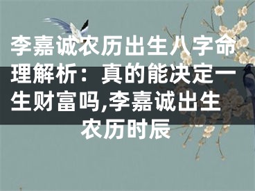 李嘉诚农历出生八字命理解析：真的能决定一生财富吗,李嘉诚出生农历时辰