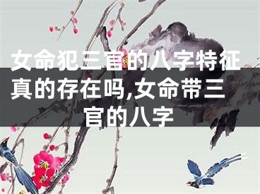 女命犯三官的八字特征真的存在吗,女命带三官的八字