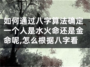 如何通过八字算法确定一个人是水火命还是金命呢,怎么根据八字看