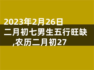 2023年2月26日二月初七男生五行旺缺,农历二月初27