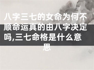 八字三七的女命为何不顺命运真的由八字决定吗,三七命格是什么意思