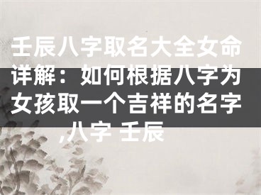 壬辰八字取名大全女命详解：如何根据八字为女孩取一个吉祥的名字,八字 壬辰