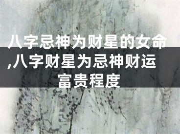 八字忌神为财星的女命,八字财星为忌神财运富贵程度