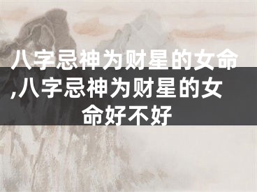 八字忌神为财星的女命,八字忌神为财星的女命好不好
