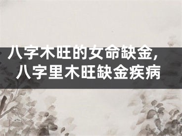 八字木旺的女命缺金,八字里木旺缺金疾病