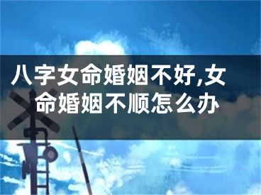八字女命婚姻不好,女命婚姻不顺怎么办