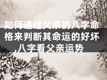 如何通过父亲的八字命格来判断其命运的好坏,八字看父亲运势
