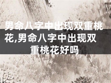 男命八字中出现双重桃花,男命八字中出现双重桃花好吗