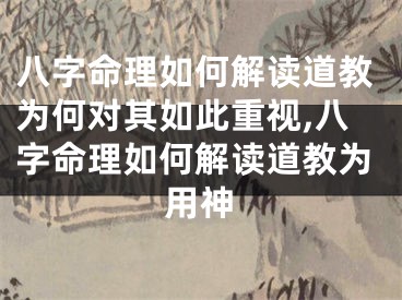 八字命理如何解读道教为何对其如此重视,八字命理如何解读道教为用神