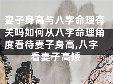 妻子身高与八字命理有关吗如何从八字命理角度看待妻子身高,八字看妻子高矮