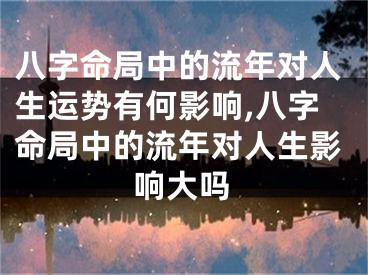 八字命局中的流年对人生运势有何影响,八字命局中的流年对人生影响大吗