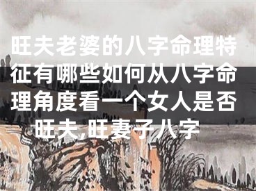 旺夫老婆的八字命理特征有哪些如何从八字命理角度看一个女人是否旺夫,旺妻子八字
