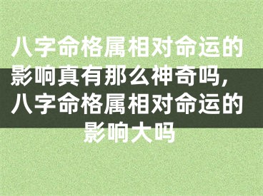 八字命格属相对命运的影响真有那么神奇吗,八字命格属相对命运的影响大吗