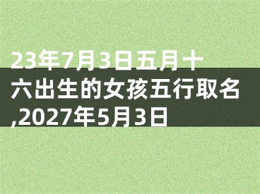 23年7月3日五月十六出生的女孩五行取名,2027年5月3日