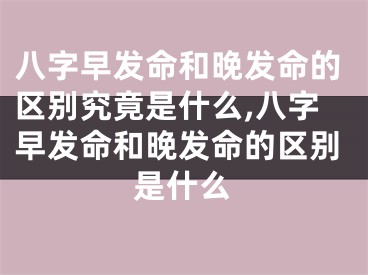 八字早发命和晚发命的区别究竟是什么,八字早发命和晚发命的区别是什么