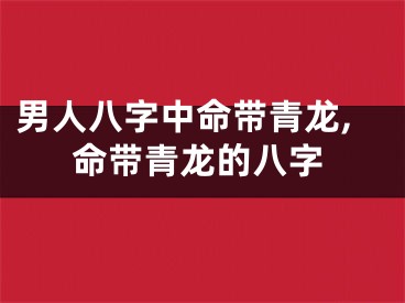 男人八字中命带青龙,命带青龙的八字