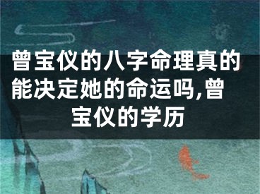 曾宝仪的八字命理真的能决定她的命运吗,曾宝仪的学历