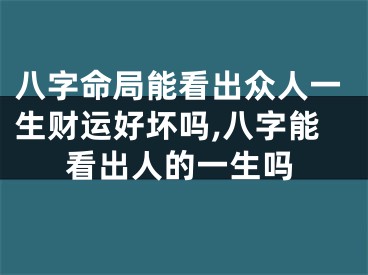 八字命局能看出众人一生财运好坏吗,八字能看出人的一生吗