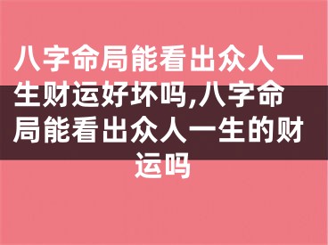 八字命局能看出众人一生财运好坏吗,八字命局能看出众人一生的财运吗