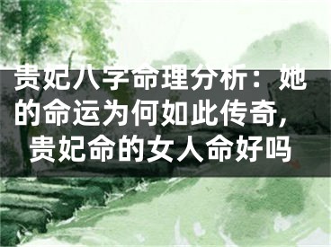 贵妃八字命理分析：她的命运为何如此传奇,贵妃命的女人命好吗