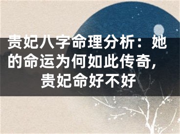 贵妃八字命理分析：她的命运为何如此传奇,贵妃命好不好