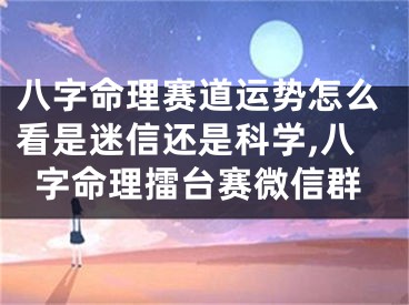 八字命理赛道运势怎么看是迷信还是科学,八字命理擂台赛微信群