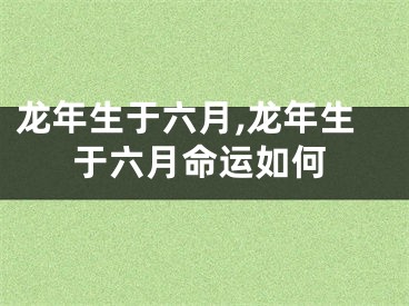 龙年生于六月,龙年生于六月命运如何