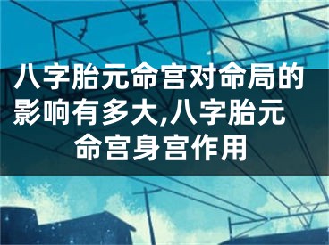 八字胎元命宫对命局的影响有多大,八字胎元命宫身宫作用
