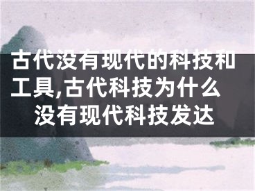 古代没有现代的科技和工具,古代科技为什么没有现代科技发达