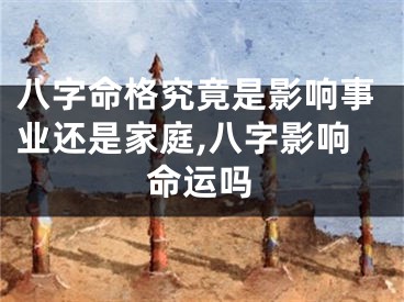 八字命格究竟是影响事业还是家庭,八字影响命运吗