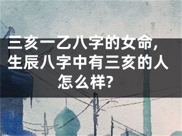 三亥一乙八字的女命,生辰八字中有三亥的人怎么样?