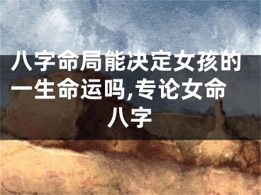 八字命局能决定女孩的一生命运吗,专论女命八字