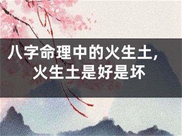 八字命理中的火生土,火生土是好是坏