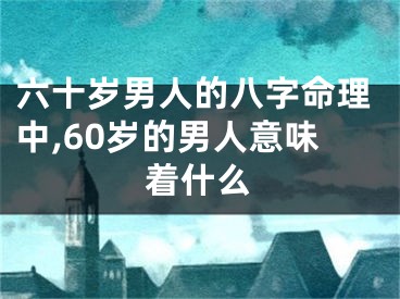 六十岁男人的八字命理中,60岁的男人意味着什么