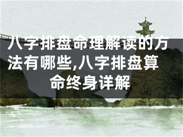 八字排盘命理解读的方法有哪些,八字排盘算命终身详解
