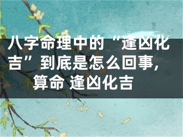 八字命理中的“逢凶化吉”到底是怎么回事,算命 逢凶化吉
