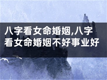 八字看女命婚姻,八字看女命婚姻不好事业好