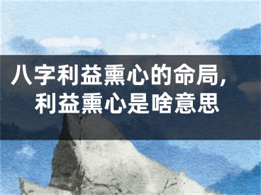 八字利益熏心的命局,利益熏心是啥意思