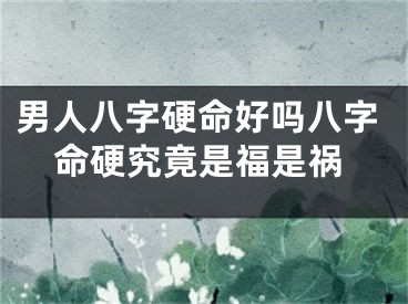 男人八字硬命好吗八字命硬究竟是福是祸