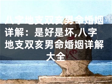 八字地支双亥男命婚姻详解：是好是坏,八字地支双亥男命婚姻详解大全