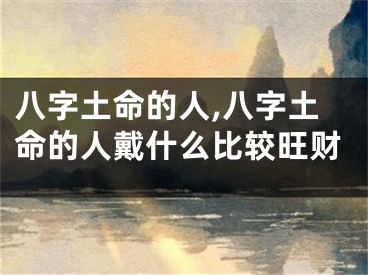 八字土命的人,八字土命的人戴什么比较旺财