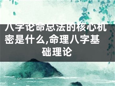 八字论命总法的核心机密是什么,命理八字基础理论