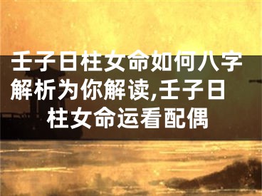 壬子日柱女命如何八字解析为你解读,壬子日柱女命运看配偶