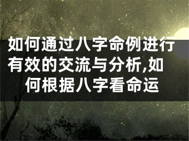 如何通过八字命例进行有效的交流与分析,如何根据八字看命运