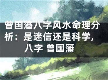 曾国藩八字风水命理分析：是迷信还是科学,八字 曾国藩